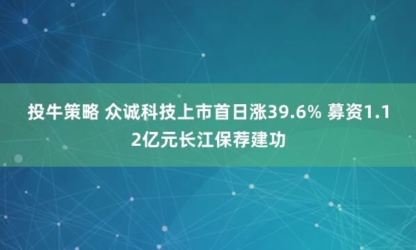 投牛策略 众诚科技上市首日涨39.6% 募资1.12亿元长江保荐建功
