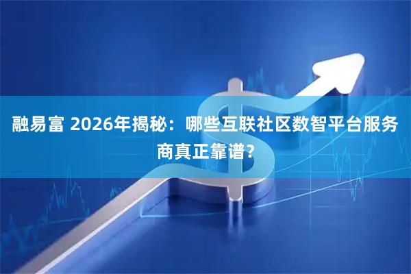 融易富 2026年揭秘：哪些互联社区数智平台服务商真正靠谱？