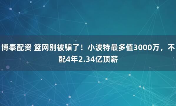 博泰配资 篮网别被骗了！小波特最多值3000万，不配4年2.34亿顶薪