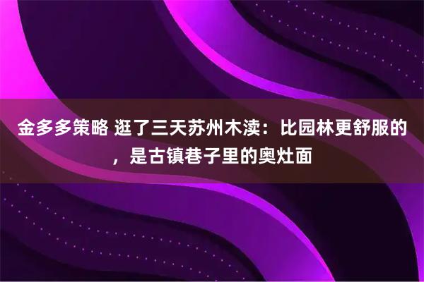 金多多策略 逛了三天苏州木渎：比园林更舒服的，是古镇巷子里的奥灶面