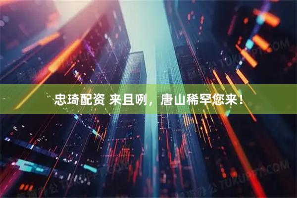 忠琦配资 来且咧，唐山稀罕您来！