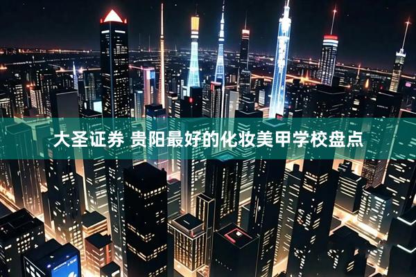大圣证券 贵阳最好的化妆美甲学校盘点