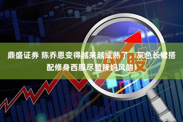 鼎盛证券 陈乔恩变得越来越成熟了，灰色长裙搭配修身西服尽显辣妈风韵！