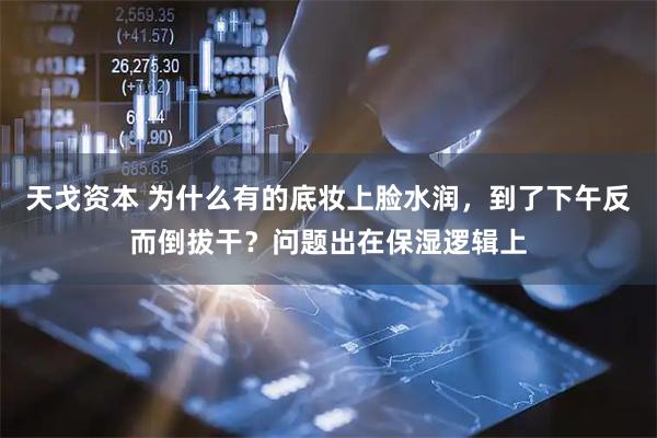 天戈资本 为什么有的底妆上脸水润，到了下午反而倒拔干？问题出在保湿逻辑上