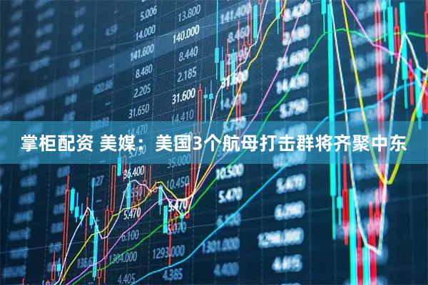 掌柜配资 美媒：美国3个航母打击群将齐聚中东