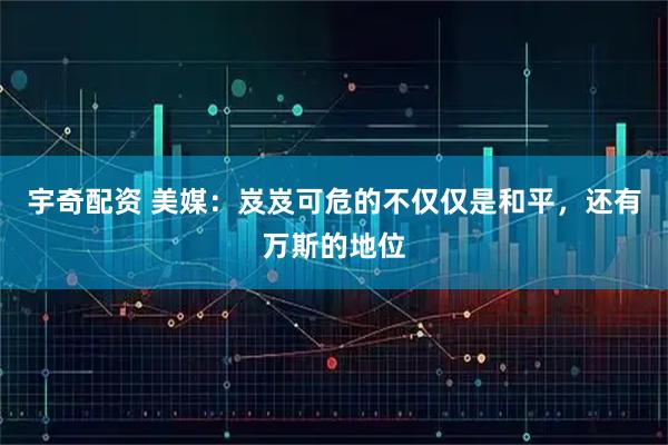 宇奇配资 美媒:岌岌可危的不仅仅是和平,还有万斯的地位
