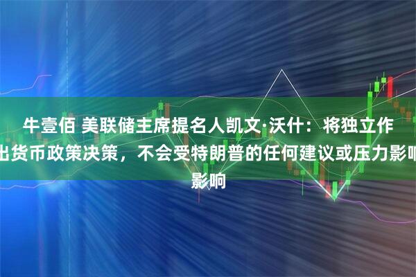 牛壹佰 美联储主席提名人凯文·沃什：将独立作出货币政策决策，不会受特朗普的任何建议或压力影响