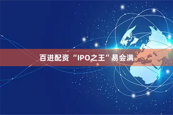 百进配资 “IPO之王”易会满