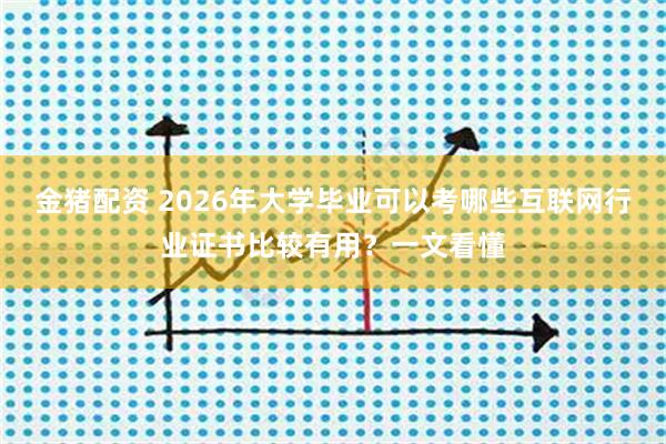金猪配资 2026年大学毕业可以考哪些互联网行业证书比较有用？一文看懂