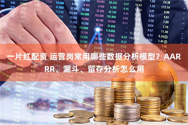 一片红配资 运营岗常用哪些数据分析模型？AARRR、漏斗、留存分析怎么用