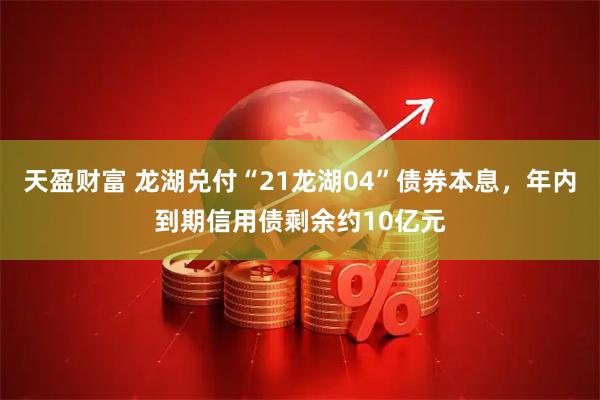 天盈财富 龙湖兑付“21龙湖04”债券本息，年内到期信用债剩余约10亿元