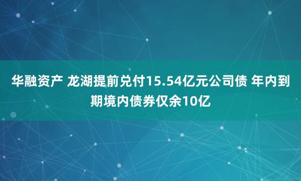 华融资产 龙湖提前兑付15.54亿元公司债 年内到期境内债券仅余10亿