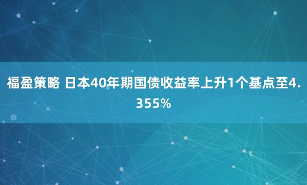 福盈策略 日本40年期国债收益率上升1个基点至4.355%