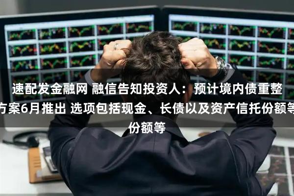 速配发金融网 融信告知投资人：预计境内债重整方案6月推出 选项包括现金、长债以及资产信托份额等