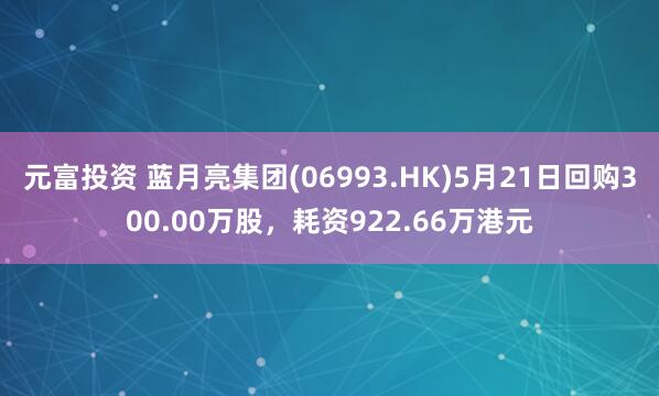 元富投资 蓝月亮集团(06993.HK)5月21日回购300.00万股，耗资922.66万港元