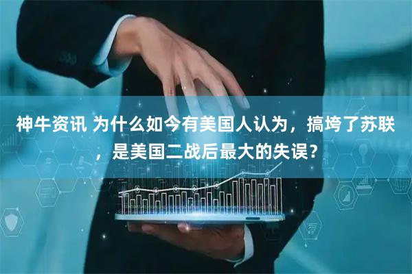 神牛资讯 为什么如今有美国人认为，搞垮了苏联，是美国二战后最大的失误？