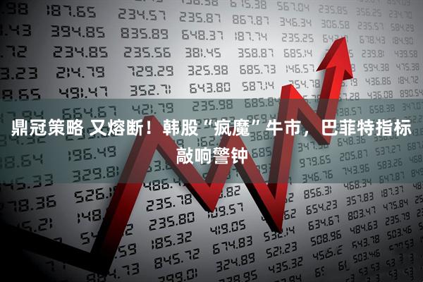 鼎冠策略 又熔断！韩股“疯魔”牛市，巴菲特指标敲响警钟