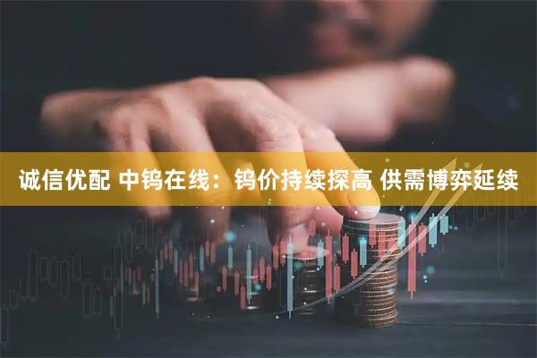 诚信优配 中钨在线：钨价持续探高 供需博弈延续