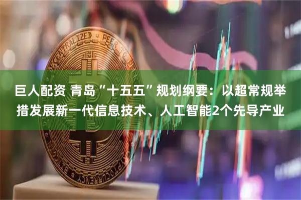 巨人配资 青岛“十五五”规划纲要：以超常规举措发展新一代信息技术、人工智能2个先导产业