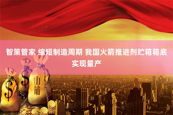 智策管家 缩短制造周期 我国火箭推进剂贮箱箱底实现量产