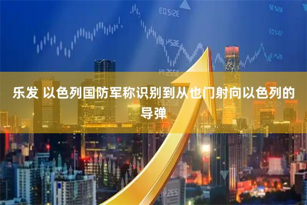 乐发 以色列国防军称识别到从也门射向以色列的导弹