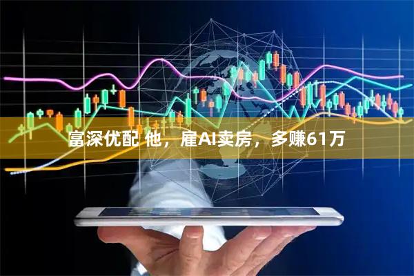 富深优配 他,雇AI卖房,多赚61万