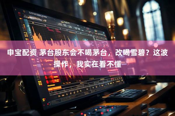 申宝配资 茅台股东会不喝茅台，改喝雪碧？这波操作，我实在看不懂