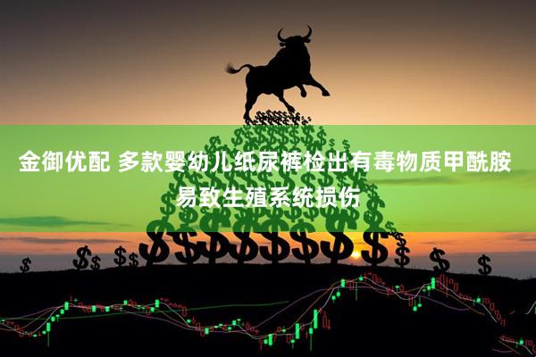 金御优配 多款婴幼儿纸尿裤检出有毒物质甲酰胺 易致生殖系统损伤