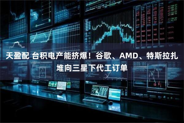 天盈配 台积电产能挤爆！谷歌、AMD、特斯拉扎堆向三星下代工订单