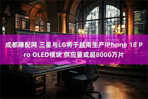 成都赚配网 三星与LG将于越南生产iPhone 18 Pro OLED模块 供应量或超8000万片