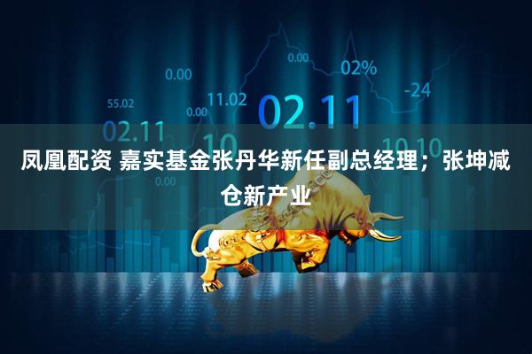 凤凰配资 嘉实基金张丹华新任副总经理;张坤减仓新产业