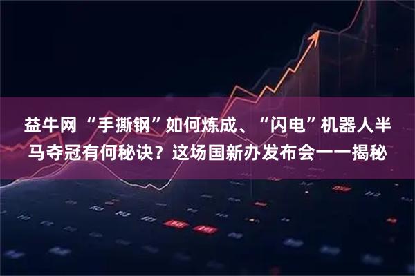 益牛网 “手撕钢”如何炼成、“闪电”机器人半马夺冠有何秘诀？这场国新办发布会一一揭秘