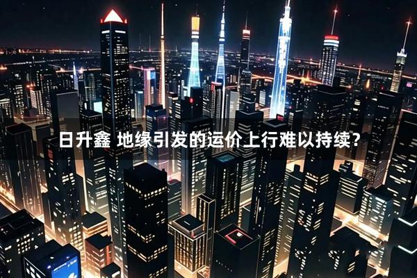 日升鑫 地缘引发的运价上行难以持续？