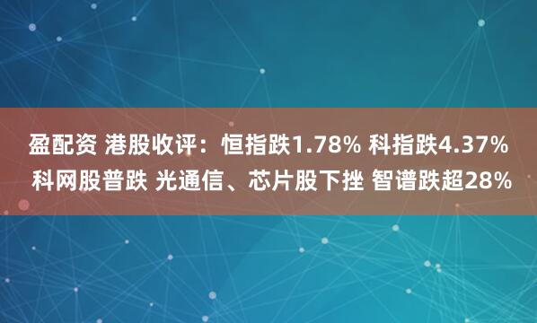 盈配资 港股收评：恒指跌1.78% 科指跌4.37% 科网股普跌 光通信、芯片股下挫 智谱跌超28%