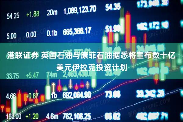 港联证券 英国石油与康菲石油据悉将宣布数十亿美元伊拉克投资计划