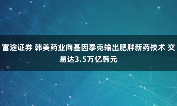 富途证券 韩美药业向基因泰克输出肥胖新药技术 交易达3.5万亿韩元