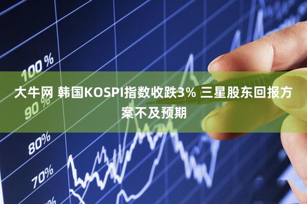 大牛网 韩国KOSPI指数收跌3% 三星股东回报方案不及预期