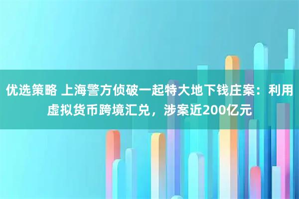 优选策略 上海警方侦破一起特大地下钱庄案：利用虚拟货币跨境汇兑，涉案近200亿元