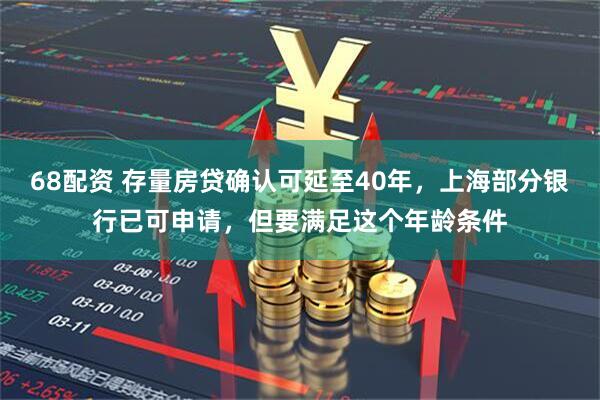 68配资 存量房贷确认可延至40年，上海部分银行已可申请，但要满足这个年龄条件