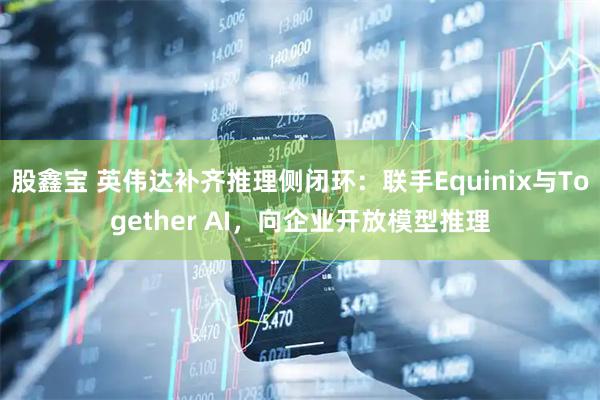 股鑫宝 英伟达补齐推理侧闭环：联手Equinix与Together AI，向企业开放模型推理