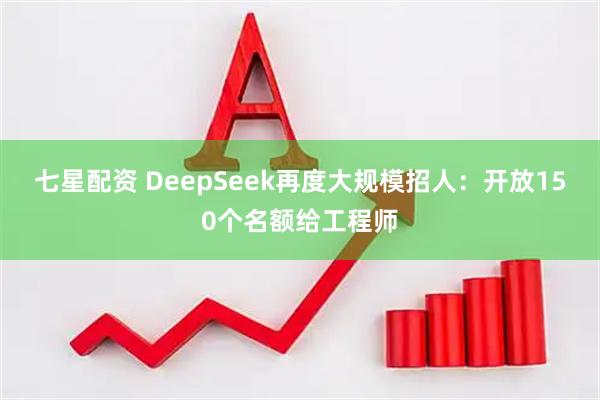 七星配资 DeepSeek再度大规模招人：开放150个名额给工程师
