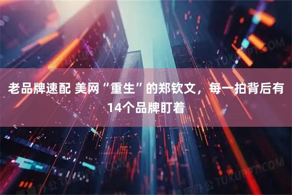 老品牌速配 美网“重生”的郑钦文，每一拍背后有14个品牌盯着