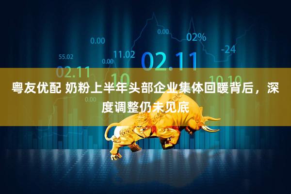 粤友优配 奶粉上半年头部企业集体回暖背后，深度调整仍未见底